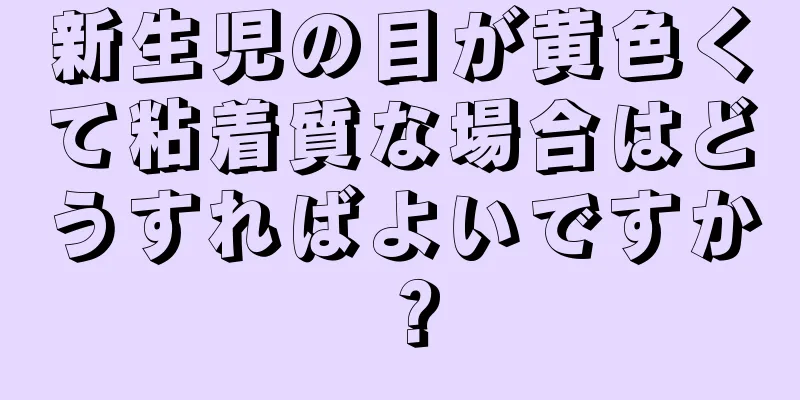 新生児の目が黄色くて粘着質な場合はどうすればよいですか？