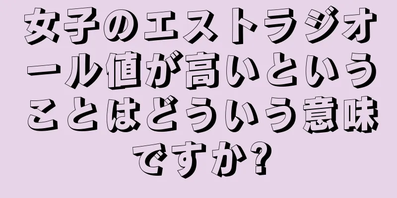 女子のエストラジオール値が高いということはどういう意味ですか?