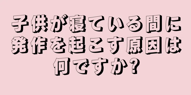 子供が寝ている間に発作を起こす原因は何ですか?