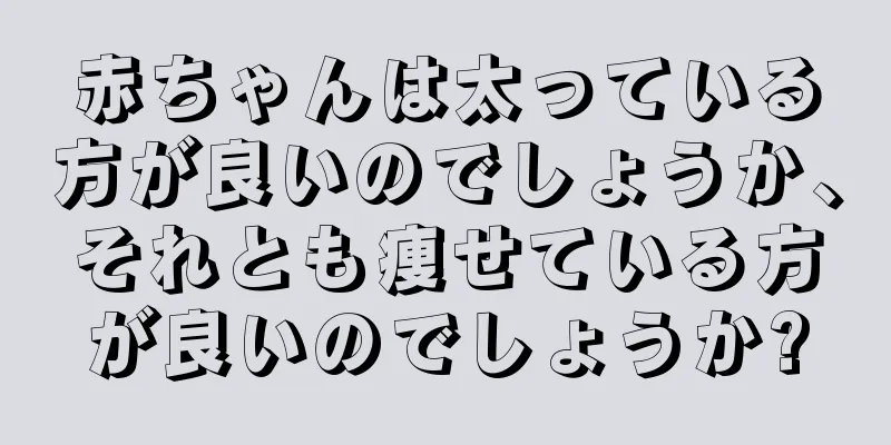赤ちゃんは太っている方が良いのでしょうか、それとも痩せている方が良いのでしょうか?
