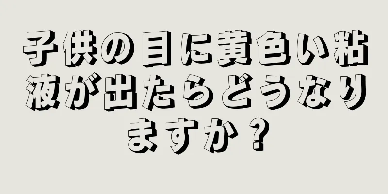 子供の目に黄色い粘液が出たらどうなりますか？