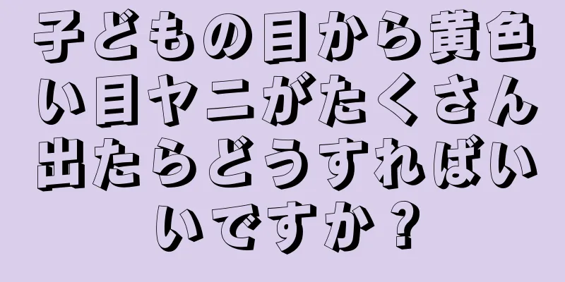子どもの目から黄色い目ヤニがたくさん出たらどうすればいいですか？