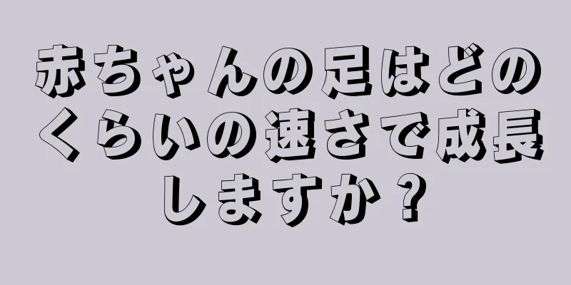 赤ちゃんの足はどのくらいの速さで成長しますか？
