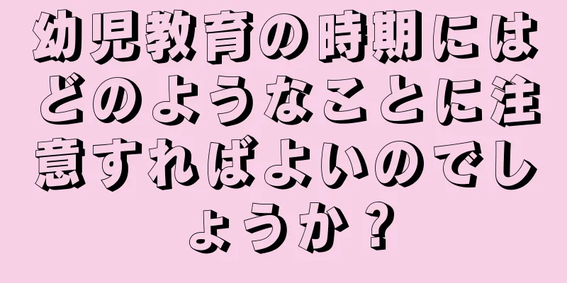幼児教育の時期にはどのようなことに注意すればよいのでしょうか？