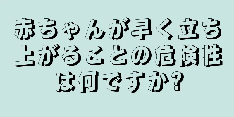 赤ちゃんが早く立ち上がることの危険性は何ですか?