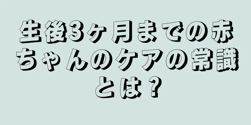 生後3ヶ月までの赤ちゃんのケアの常識とは？