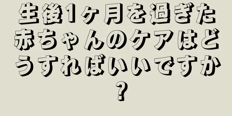 生後1ヶ月を過ぎた赤ちゃんのケアはどうすればいいですか？