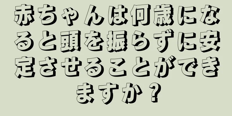 赤ちゃんは何歳になると頭を振らずに安定させることができますか？