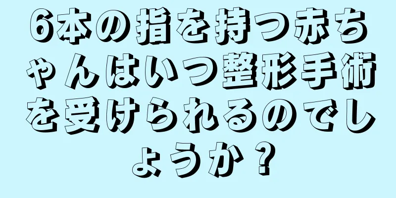 6本の指を持つ赤ちゃんはいつ整形手術を受けられるのでしょうか？
