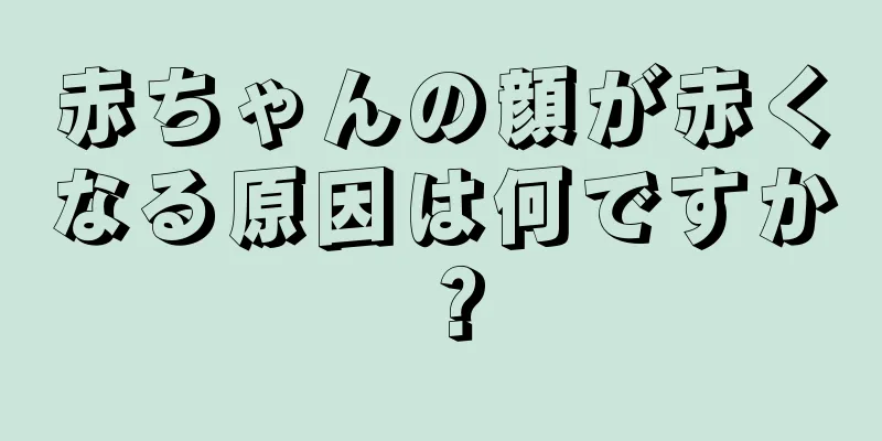 赤ちゃんの顔が赤くなる原因は何ですか？