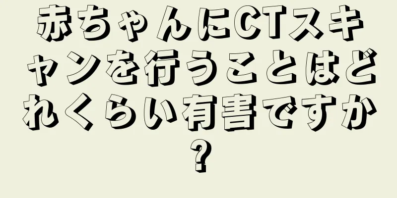 赤ちゃんにCTスキャンを行うことはどれくらい有害ですか?