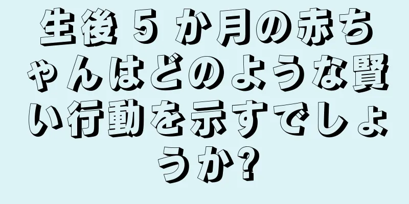 生後 5 か月の赤ちゃんはどのような賢い行動を示すでしょうか?