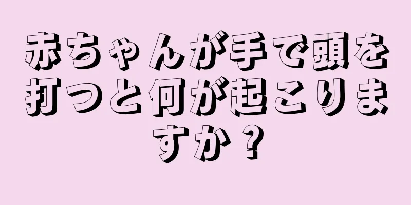 赤ちゃんが手で頭を打つと何が起こりますか？