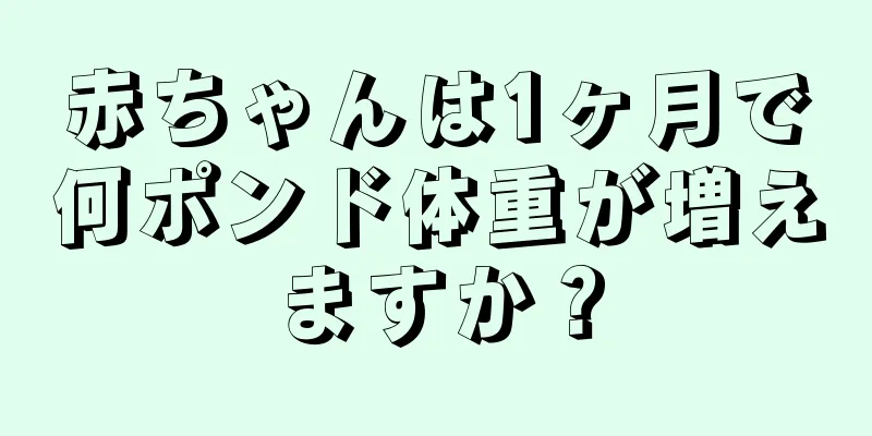 赤ちゃんは1ヶ月で何ポンド体重が増えますか？