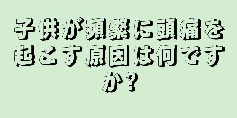 子供が頻繁に頭痛を起こす原因は何ですか?