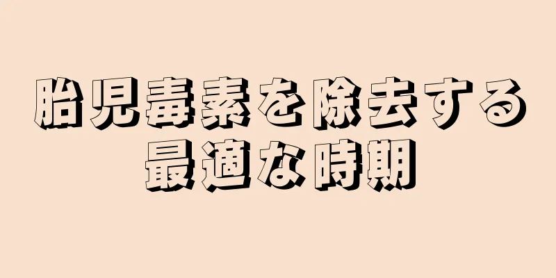 胎児毒素を除去する最適な時期