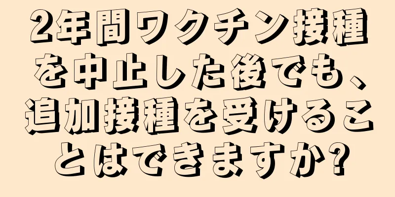 2年間ワクチン接種を中止した後でも、追加接種を受けることはできますか?
