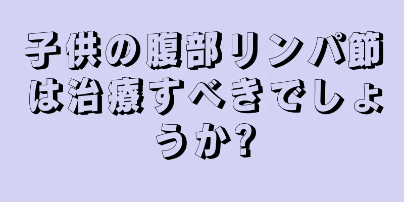 子供の腹部リンパ節は治療すべきでしょうか?