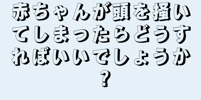 赤ちゃんが頭を掻いてしまったらどうすればいいでしょうか？