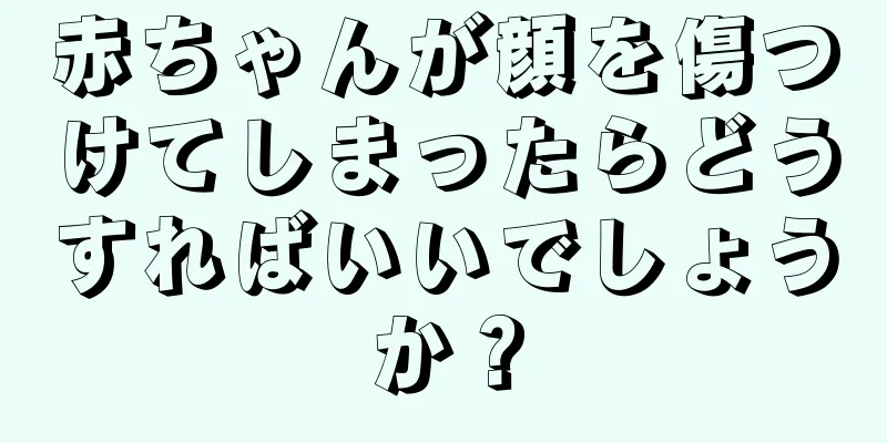 赤ちゃんが顔を傷つけてしまったらどうすればいいでしょうか？