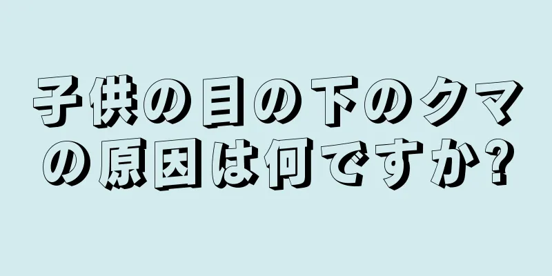 子供の目の下のクマの原因は何ですか?