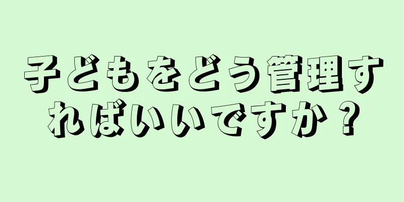 子どもをどう管理すればいいですか？