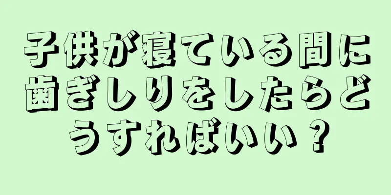 子供が寝ている間に歯ぎしりをしたらどうすればいい？