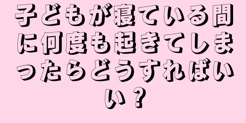 子どもが寝ている間に何度も起きてしまったらどうすればいい？
