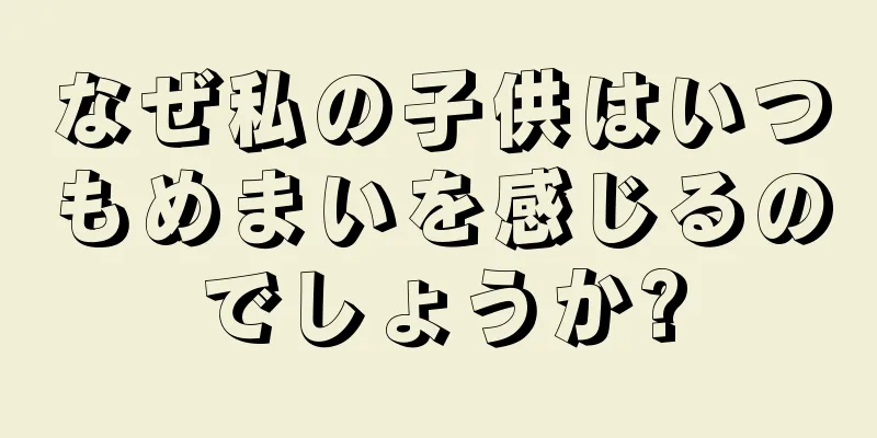 なぜ私の子供はいつもめまいを感じるのでしょうか?