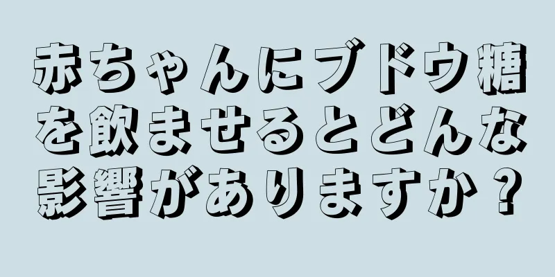 赤ちゃんにブドウ糖を飲ませるとどんな影響がありますか？
