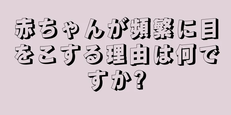 赤ちゃんが頻繁に目をこする理由は何ですか?
