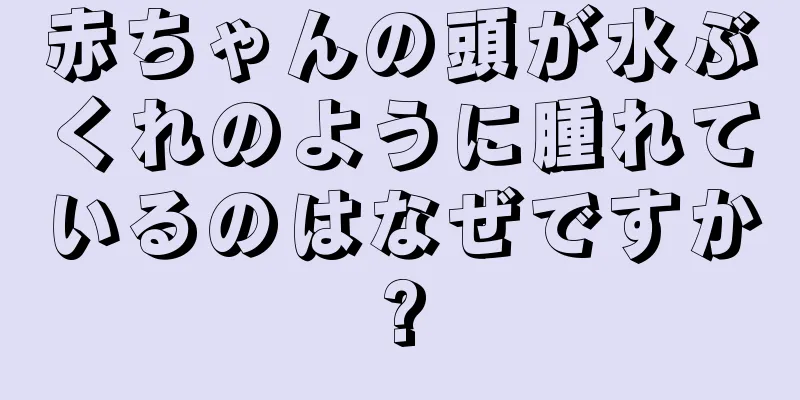 赤ちゃんの頭が水ぶくれのように腫れているのはなぜですか?
