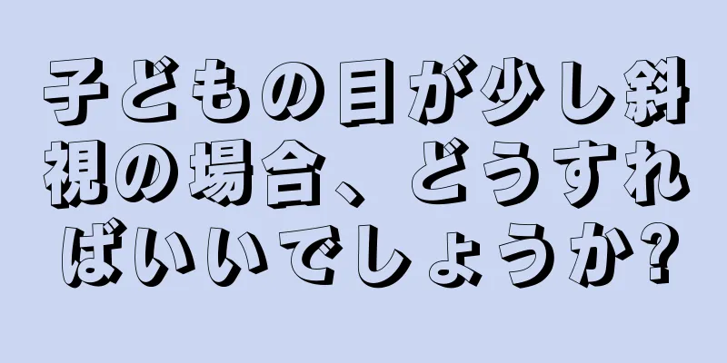 子どもの目が少し斜視の場合、どうすればいいでしょうか?