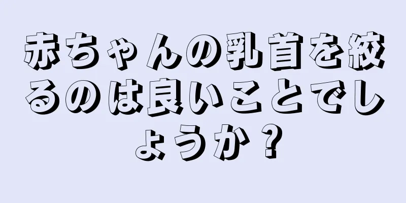 赤ちゃんの乳首を絞るのは良いことでしょうか？