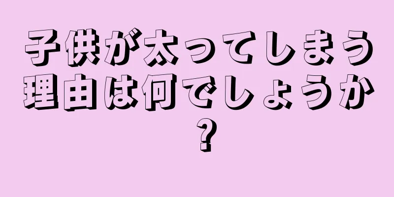 子供が太ってしまう理由は何でしょうか？