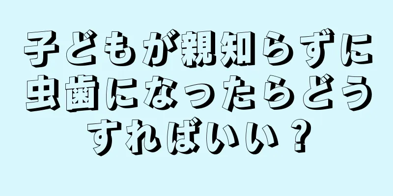 子どもが親知らずに虫歯になったらどうすればいい？
