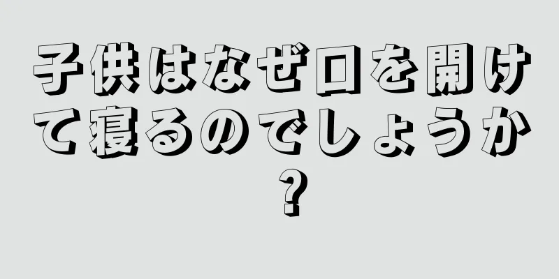 子供はなぜ口を開けて寝るのでしょうか？
