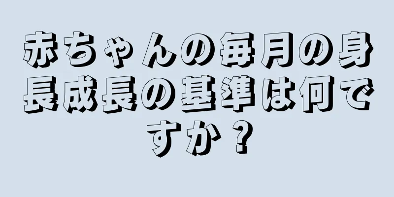 赤ちゃんの毎月の身長成長の基準は何ですか？