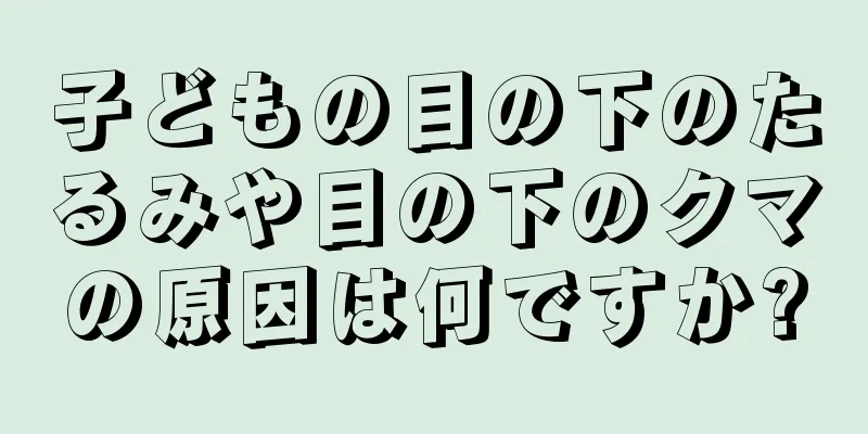 子どもの目の下のたるみや目の下のクマの原因は何ですか?