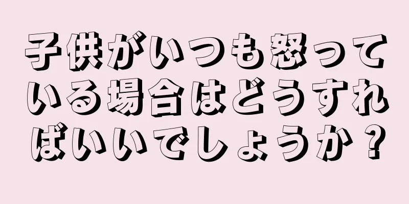 子供がいつも怒っている場合はどうすればいいでしょうか？