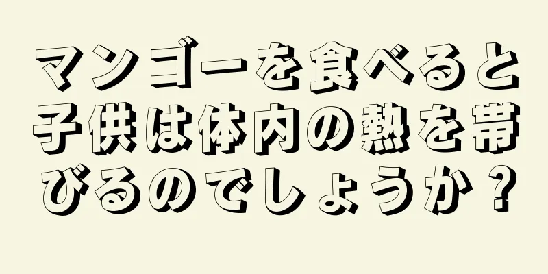 マンゴーを食べると子供は体内の熱を帯びるのでしょうか？