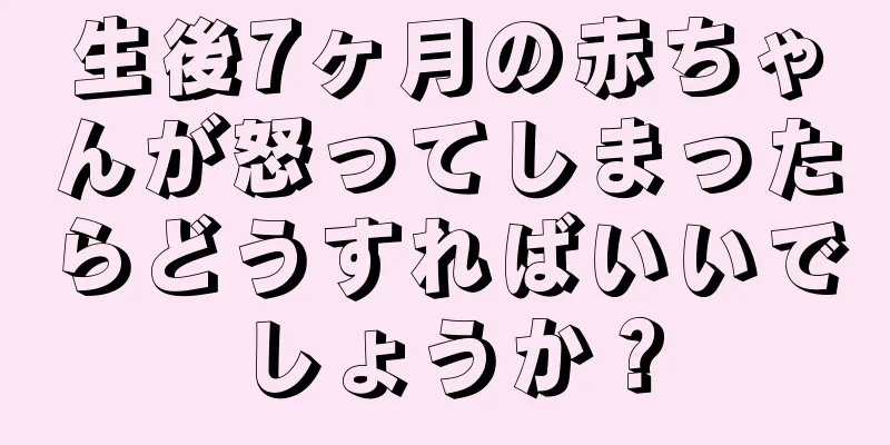 生後7ヶ月の赤ちゃんが怒ってしまったらどうすればいいでしょうか？