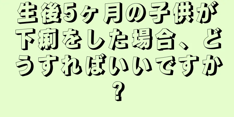 生後5ヶ月の子供が下痢をした場合、どうすればいいですか?