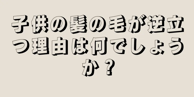 子供の髪の毛が逆立つ理由は何でしょうか？