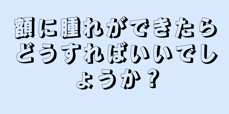 額に腫れができたらどうすればいいでしょうか？