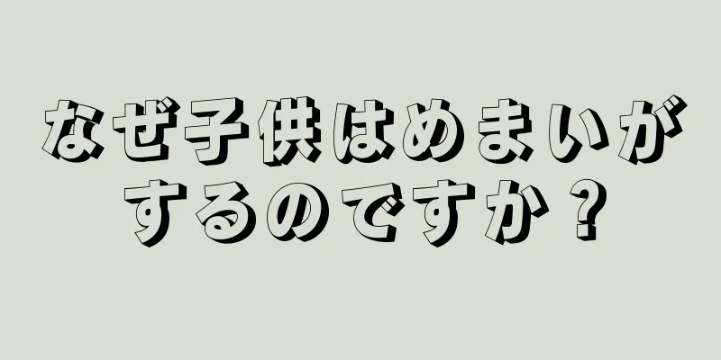 なぜ子供はめまいがするのですか？