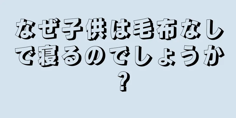 なぜ子供は毛布なしで寝るのでしょうか？