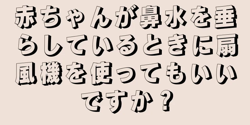 赤ちゃんが鼻水を垂らしているときに扇風機を使ってもいいですか？