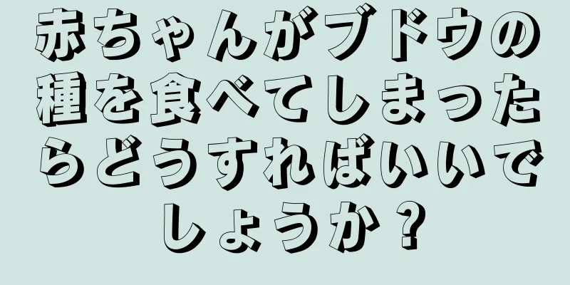 赤ちゃんがブドウの種を食べてしまったらどうすればいいでしょうか？