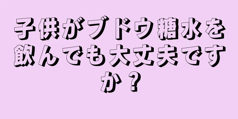 子供がブドウ糖水を飲んでも大丈夫ですか？